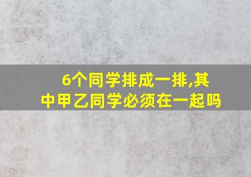 6个同学排成一排,其中甲乙同学必须在一起吗