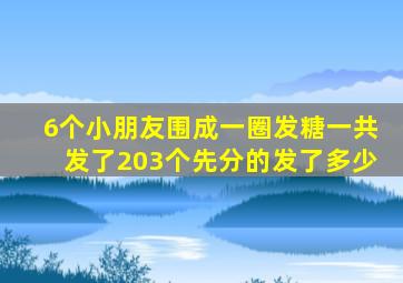 6个小朋友围成一圈发糖一共发了203个先分的发了多少