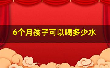 6个月孩子可以喝多少水