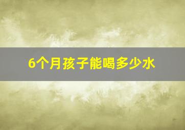 6个月孩子能喝多少水