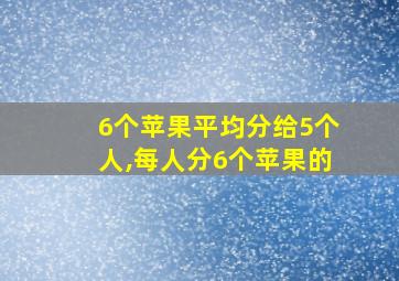 6个苹果平均分给5个人,每人分6个苹果的