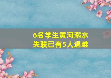 6名学生黄河溺水失联已有5人遇难