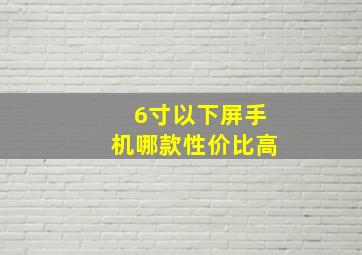 6寸以下屏手机哪款性价比高