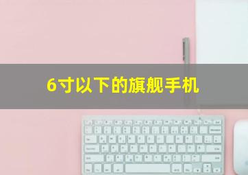 6寸以下的旗舰手机