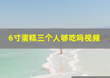 6寸蛋糕三个人够吃吗视频