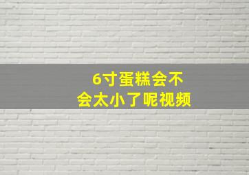 6寸蛋糕会不会太小了呢视频