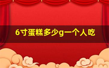 6寸蛋糕多少g一个人吃