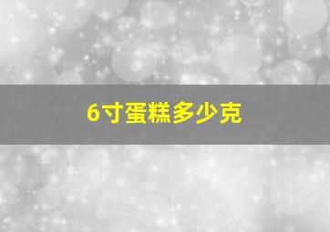 6寸蛋糕多少克