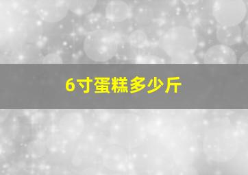 6寸蛋糕多少斤