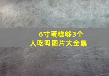 6寸蛋糕够3个人吃吗图片大全集