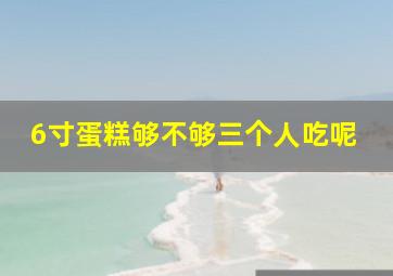 6寸蛋糕够不够三个人吃呢