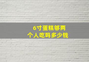 6寸蛋糕够两个人吃吗多少钱