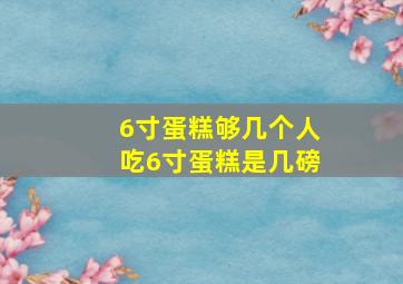 6寸蛋糕够几个人吃6寸蛋糕是几磅