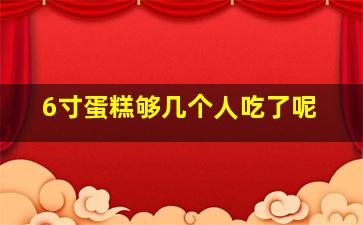 6寸蛋糕够几个人吃了呢