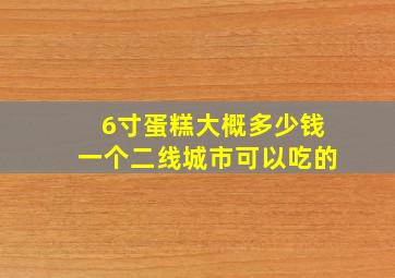 6寸蛋糕大概多少钱一个二线城市可以吃的