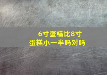 6寸蛋糕比8寸蛋糕小一半吗对吗