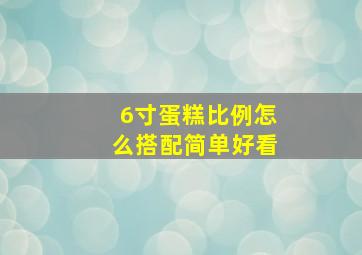 6寸蛋糕比例怎么搭配简单好看