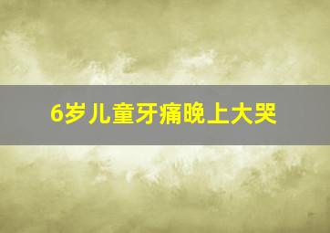 6岁儿童牙痛晚上大哭