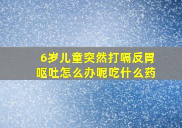 6岁儿童突然打嗝反胃呕吐怎么办呢吃什么药