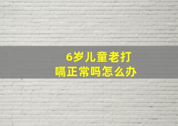 6岁儿童老打嗝正常吗怎么办