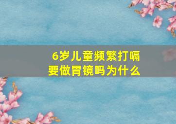 6岁儿童频繁打嗝要做胃镜吗为什么