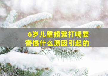 6岁儿童频繁打嗝要警惕什么原因引起的