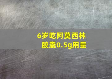 6岁吃阿莫西林胶囊0.5g用量