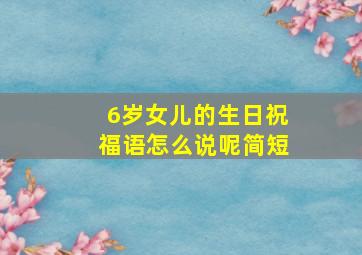 6岁女儿的生日祝福语怎么说呢简短