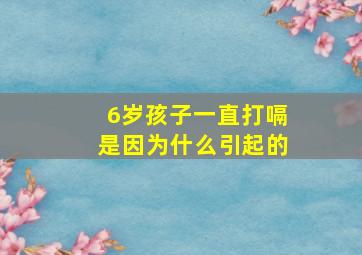 6岁孩子一直打嗝是因为什么引起的