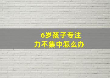 6岁孩子专注力不集中怎么办