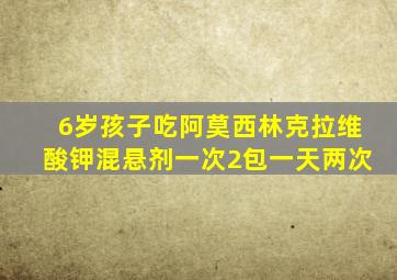 6岁孩子吃阿莫西林克拉维酸钾混悬剂一次2包一天两次