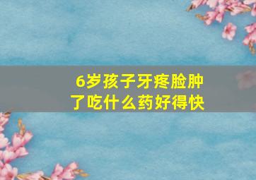 6岁孩子牙疼脸肿了吃什么药好得快