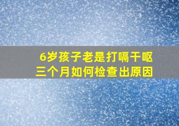 6岁孩子老是打嗝干呕三个月如何检查出原因