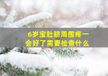 6岁宝肚脐周围疼一会好了需要检查什么