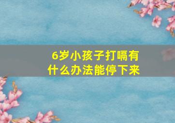 6岁小孩子打嗝有什么办法能停下来