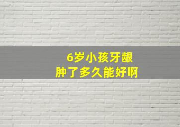 6岁小孩牙龈肿了多久能好啊