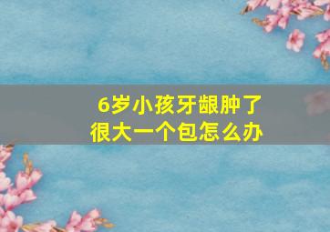 6岁小孩牙龈肿了很大一个包怎么办