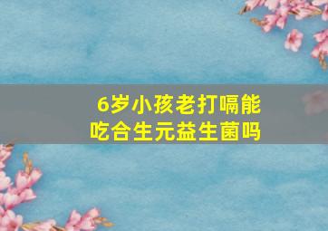 6岁小孩老打嗝能吃合生元益生菌吗