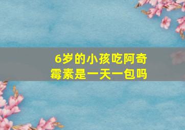 6岁的小孩吃阿奇霉素是一天一包吗