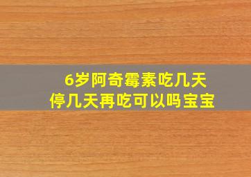 6岁阿奇霉素吃几天停几天再吃可以吗宝宝