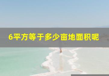 6平方等于多少亩地面积呢