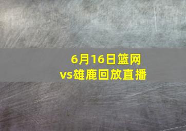 6月16日篮网vs雄鹿回放直播