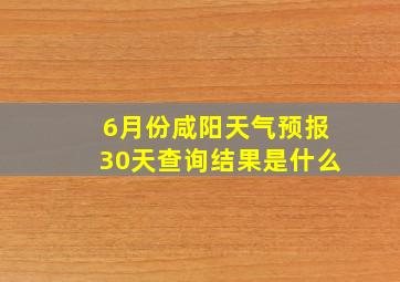 6月份咸阳天气预报30天查询结果是什么