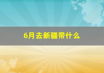 6月去新疆带什么