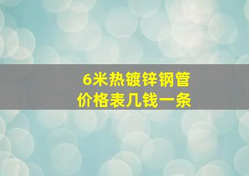 6米热镀锌钢管价格表几钱一条