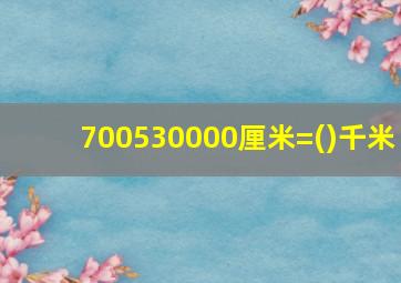 700530000厘米=()千米