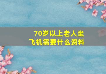 70岁以上老人坐飞机需要什么资料