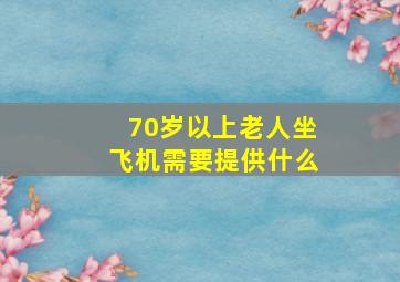 70岁以上老人坐飞机需要提供什么