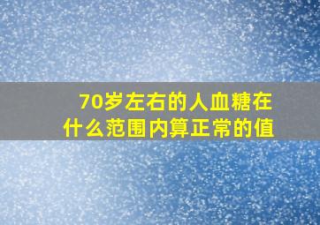 70岁左右的人血糖在什么范围内算正常的值