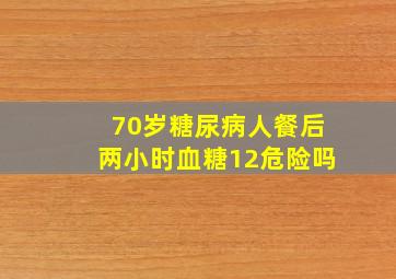 70岁糖尿病人餐后两小时血糖12危险吗